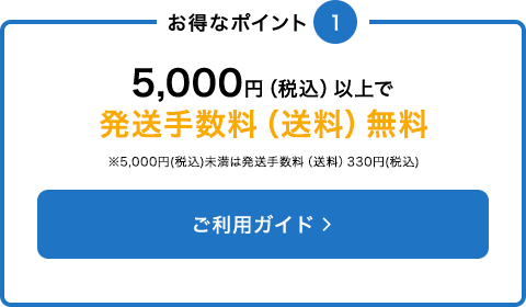 5,000円（税込）以上で発送手数料（送料）無料※5,000円(税込)未満は発送手数料（送料）330円(税込)